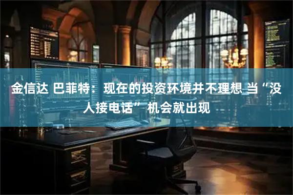 金信达 巴菲特：现在的投资环境并不理想 当“没人接电话” 机会就出现